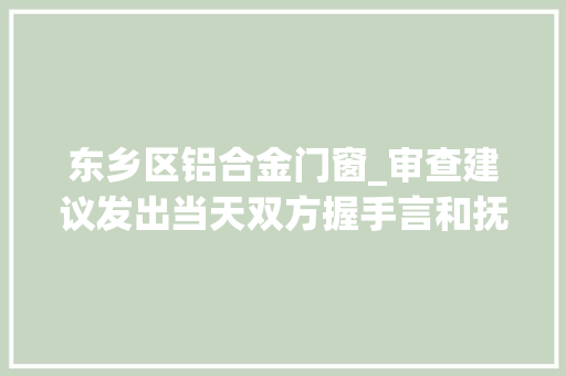 东乡区铝合金门窗_审查建议发出当天双方握手言和抚州东乡联袂法院促进一平易近事案件实行和解
