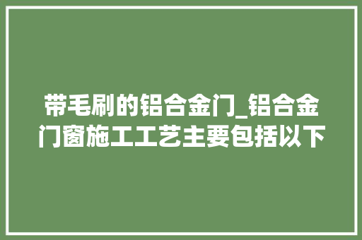 带毛刷的铝合金门_铝合金门窗施工工艺主要包括以下几个阶段1