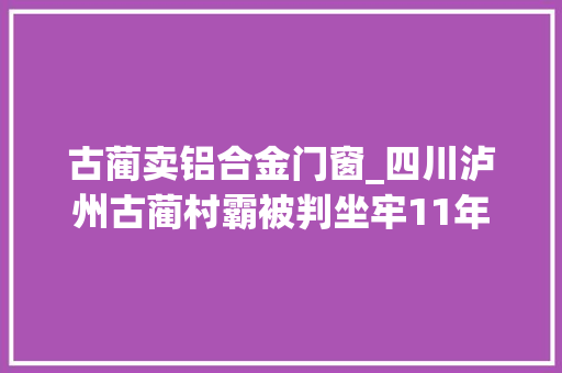古蔺卖铝合金门窗_四川泸州古蔺村霸被判坐牢11年
