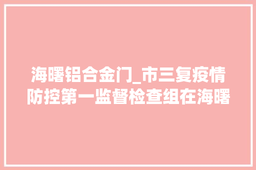 海曙铝合金门_市三复疫情防控第一监督检查组在海曙明查暗访