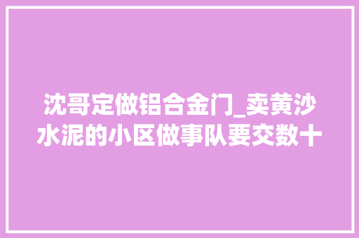 沈哥定做铝合金门_卖黄沙水泥的小区做事队要交数十万进场费这些钱给了谁