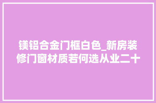 镁铝合金门框白色_新房装修门窗材质若何选从业二十年的师长教师傅亲自传授经验