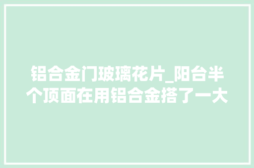 铝合金门玻璃花片_阳台半个顶面在用铝合金搭了一大年夜半出来大年夜了很多