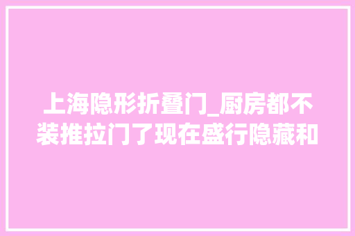 上海隐形折叠门_厨房都不装推拉门了现在盛行隐藏和折叠门美观实用还挡油烟