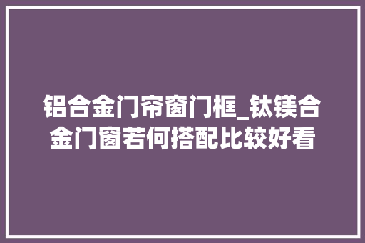 铝合金门帘窗门框_钛镁合金门窗若何搭配比较好看