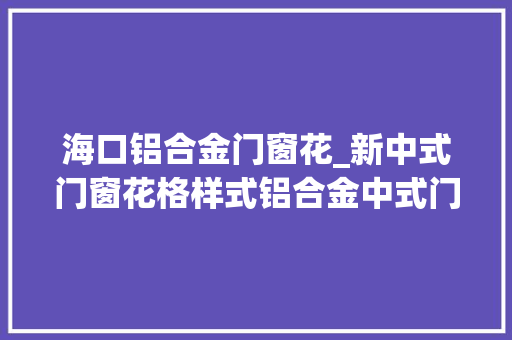 海口铝合金门窗花_新中式门窗花格样式铝合金中式门窗花格图片冠墅阳光