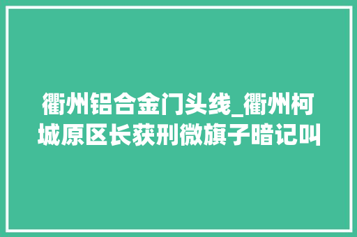 衢州铝合金门头线_衢州柯城原区长获刑微旗子暗记叫正能量暗里纳贿两百余万