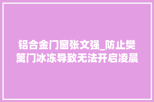 铝合金门窗张文强_防止樊篱门冰冻导致无法开启凌晨4点测试24小时记录上海地铁员工抗寒细节动听太拼了