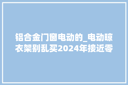 铝合金门窗电动的_电动晾衣架别乱买2024年接近零差评的5款盘点智能好用