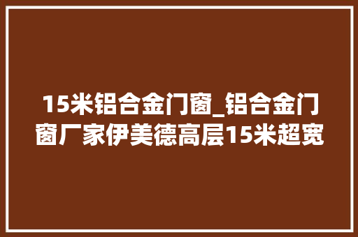 15米铝合金门窗_铝合金门窗厂家伊美德高层15米超宽阳台封闭项目圆满完成