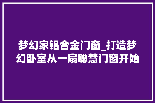 梦幻家铝合金门窗_打造梦幻卧室从一扇聪慧门窗开始