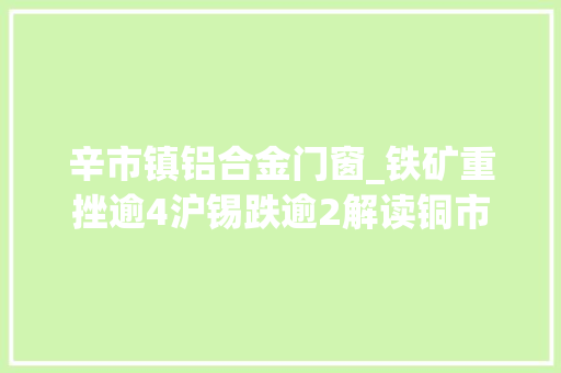 辛市镇铝合金门窗_铁矿重挫逾4沪锡跌逾2解读铜市玄机铝下贱开工调研