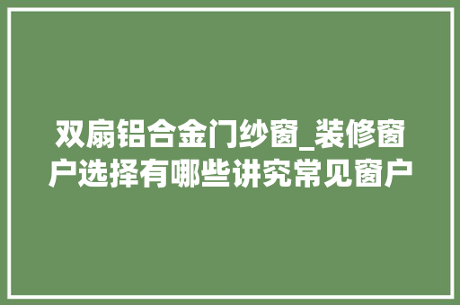 双扇铝合金门纱窗_装修窗户选择有哪些讲究常见窗户样式选择哪个适合你