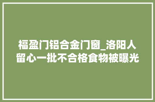 福盈门铝合金门窗_洛阳人留心一批不合格食物被曝光涉及大年夜张华润万家…