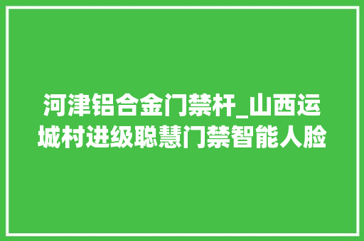 河津铝合金门禁杆_山西运城村进级聪慧门禁智能人脸识别门禁系统助村优化治理