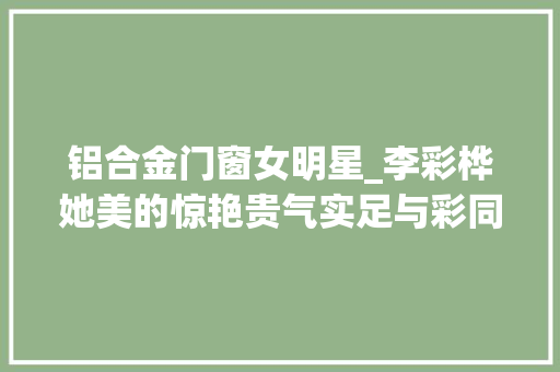铝合金门窗女明星_李彩桦她美的惊艳贵气实足与彩同业港亚铝材更赢