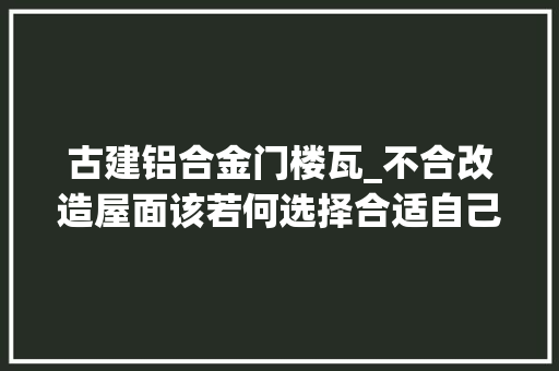 古建铝合金门楼瓦_不合改造屋面该若何选择合适自己的瓦型