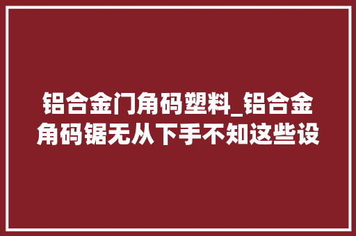 铝合金门角码塑料_铝合金角码锯无从下手不知这些设备留心事项难逃吃亏受骗命运