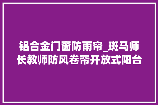 铝合金门窗防雨帘_斑马师长教师防风卷帘开放式阳台遮阳解决筹划