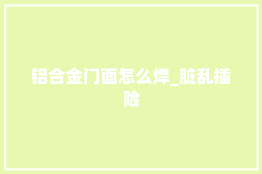 铝合金门面怎么焊_脏乱插险