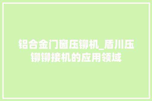铝合金门窗压铆机_盾川压铆铆接机的应用领域