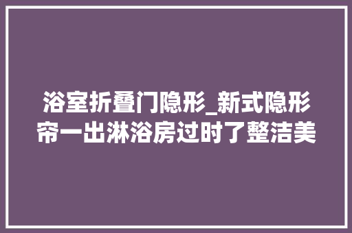 浴室折叠门隐形_新式隐形帘一出淋浴房过时了整洁美观省空间真实用