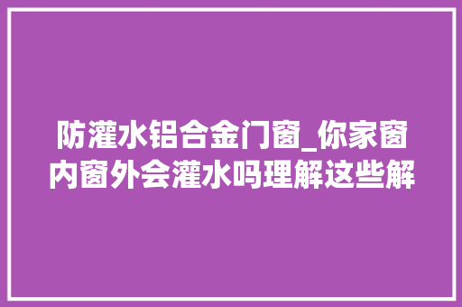 防灌水铝合金门窗_你家窗内窗外会灌水吗理解这些解决你的烦恼