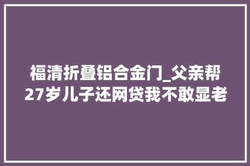 福清折叠铝合金门_父亲帮27岁儿子还网贷我不敢显老怕老板把我辞退