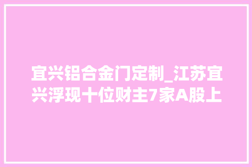 宜兴铝合金门定制_江苏宜兴浮现十位财主7家A股上市企业沈氏父子三人非分特殊抢眼