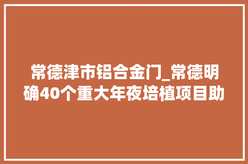 常德津市铝合金门_常德明确40个重大年夜培植项目助推经济成长