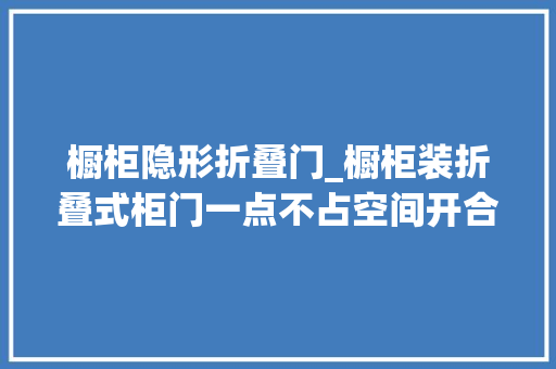 橱柜隐形折叠门_橱柜装折叠式柜门一点不占空间开合还方便早推荐给我就好了