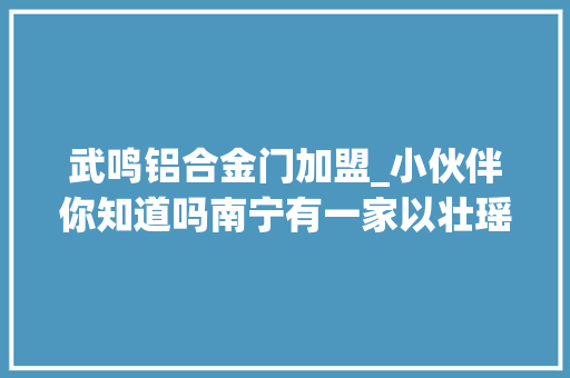 武鸣铝合金门加盟_小伙伴你知道吗南宁有一家以壮瑶医药为特色的病院开业啦