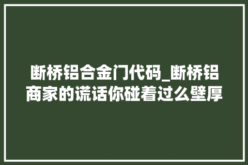 断桥铝合金门代码_断桥铝商家的谎话你碰着过么壁厚50只有信义玻璃才有3c编码