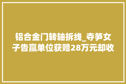 铝合金门转轴拆线_夺笋女子告赢单位获赔28万元却收到两筐硬币