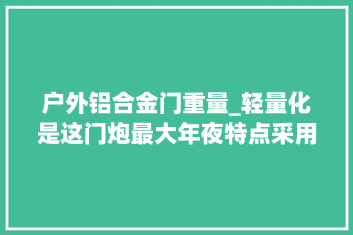 户外铝合金门重量_轻量化是这门炮最大年夜特点采用铝合金材料重量仅为同类炮的一半
