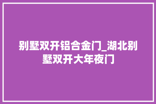 别墅双开铝合金门_湖北别墅双开大年夜门