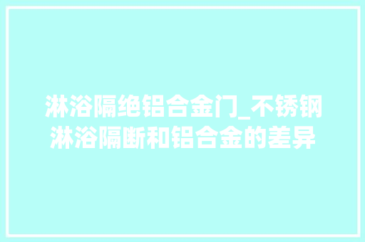 淋浴隔绝铝合金门_不锈钢淋浴隔断和铝合金的差异