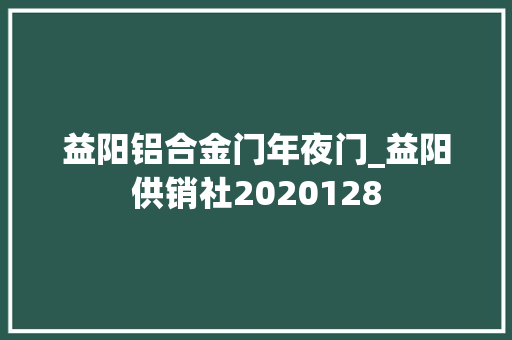 益阳铝合金门年夜门_益阳供销社2020128
