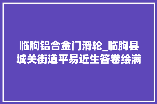 临朐铝合金门滑轮_临朐县城关街道平易近生答卷绘满幸福