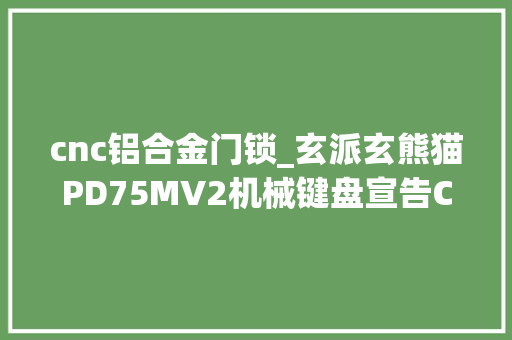 cnc铝合金门锁_玄派玄熊猫PD75MV2机械键盘宣告CNC铝合金369元起