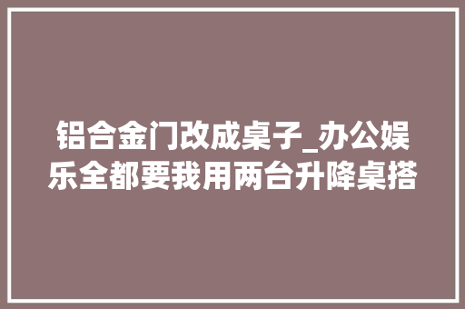 铝合金门改成桌子_办公娱乐全都要我用两台升降桌搭了个桌面