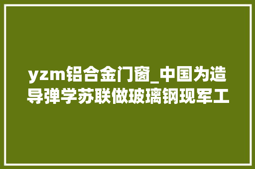 yzm铝合金门窗_中国为造导弹学苏联做玻璃钢现军工复合伙料甩俄国几条街