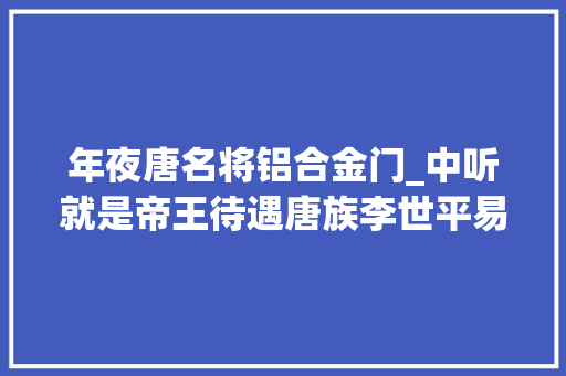 年夜唐名将铝合金门_中听就是帝王待遇唐族李世平易近单动圈耳机体验