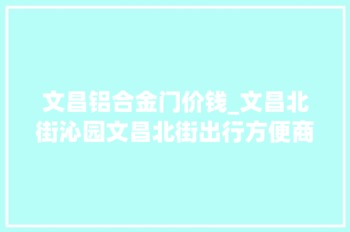 文昌铝合金门价钱_文昌北街沁园文昌北街出行方便商品室庐低容积满二