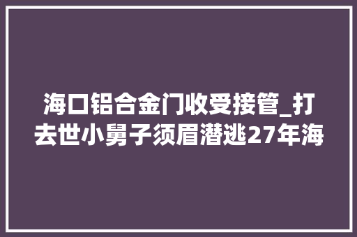 海口铝合金门收受接管_打去世小舅子须眉潜逃27年海口落网被抓时正送孙女上学