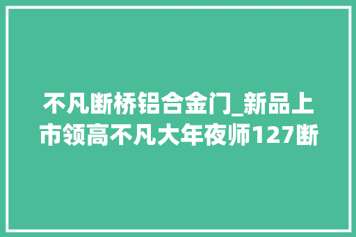 不凡断桥铝合金门_新品上市领高不凡大年夜师127断桥提升门窗系统始于颜值忠于品格