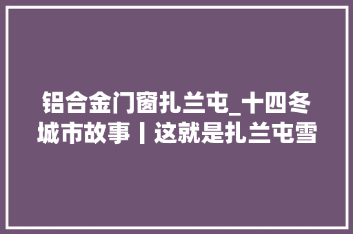 铝合金门窗扎兰屯_十四冬城市故事丨这就是扎兰屯雪上绘梦的百年迈城