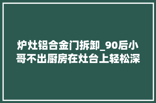 炉灶铝合金门拆卸_90后小哥不出厨房在灶台上轻松深度拆洗家用油烟机