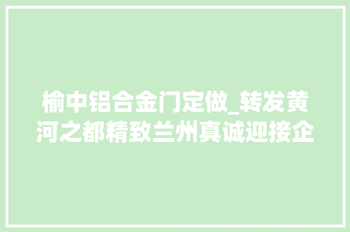 榆中铝合金门定做_转发黄河之都精致兰州真诚迎接企业家来兰洽谈项目投资兴业