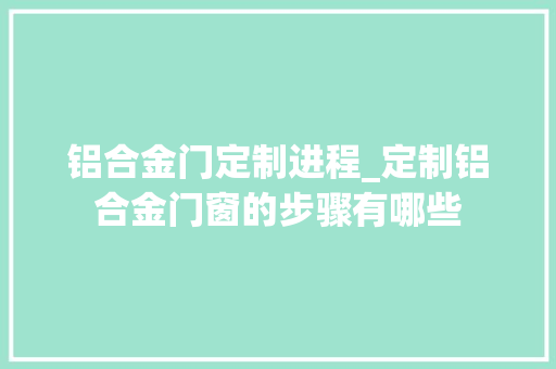 铝合金门定制进程_定制铝合金门窗的步骤有哪些